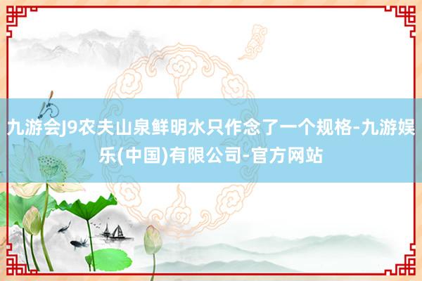 九游会J9农夫山泉鲜明水只作念了一个规格-九游娱乐(中国)有限公司-官方网站