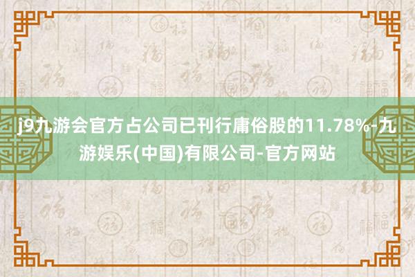 j9九游会官方占公司已刊行庸俗股的11.78%-九游娱乐(中国)有限公司-官方网站