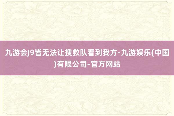 九游会J9皆无法让搜救队看到我方-九游娱乐(中国)有限公司-官方网站