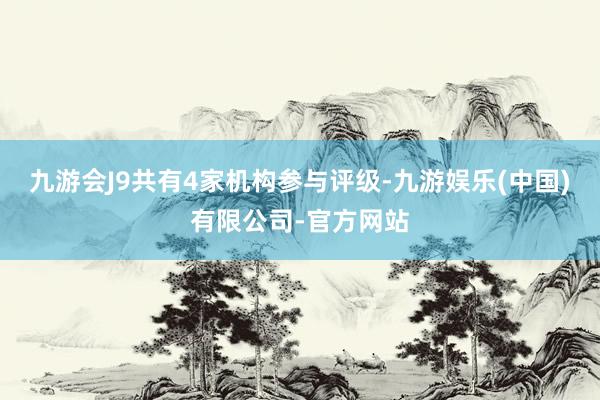 九游会J9共有4家机构参与评级-九游娱乐(中国)有限公司-官方网站