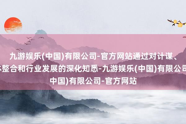 九游娱乐(中国)有限公司-官方网站通过对计谋、创意、媒体整合和行业发展的深化知悉-九游娱乐(中国)有限公司-官方网站