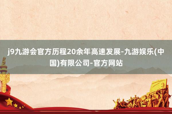 j9九游会官方历程20余年高速发展-九游娱乐(中国)有限公司-官方网站