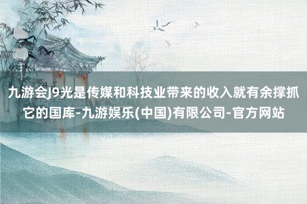 九游会J9光是传媒和科技业带来的收入就有余撑抓它的国库-九游娱乐(中国)有限公司-官方网站