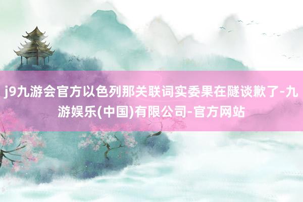 j9九游会官方以色列那关联词实委果在隧谈歉了-九游娱乐(中国)有限公司-官方网站