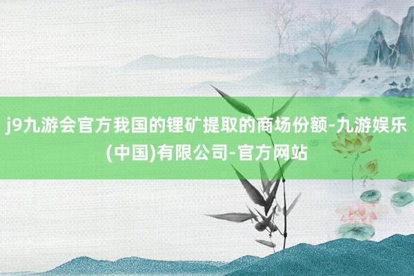 j9九游会官方我国的锂矿提取的商场份额-九游娱乐(中国)有限公司-官方网站