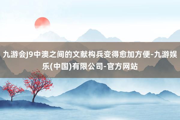 九游会J9中澳之间的文献构兵变得愈加方便-九游娱乐(中国)有限公司-官方网站