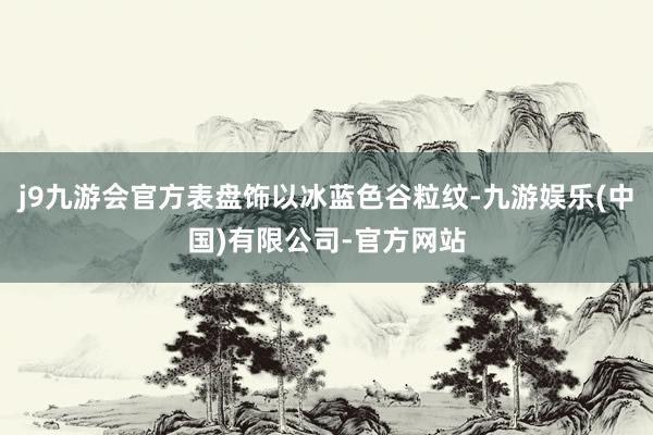 j9九游会官方表盘饰以冰蓝色谷粒纹-九游娱乐(中国)有限公司-官方网站