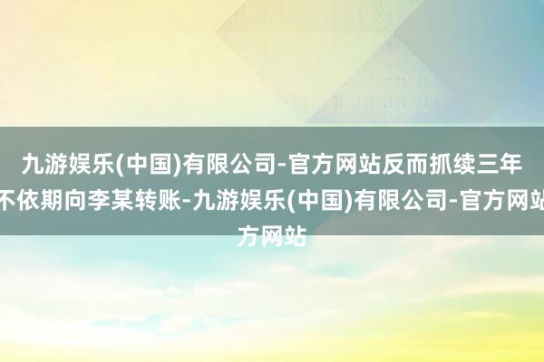 九游娱乐(中国)有限公司-官方网站反而抓续三年不依期向李某转账-九游娱乐(中国)有限公司-官方网站