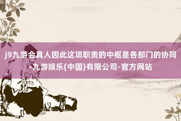 j9九游会真人因此这项职责的中枢是各部门的协同-九游娱乐(中国)有限公司-官方网站
