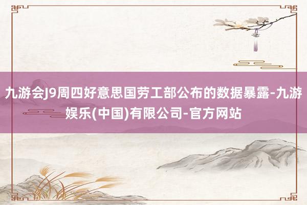 九游会J9周四好意思国劳工部公布的数据暴露-九游娱乐(中国)有限公司-官方网站