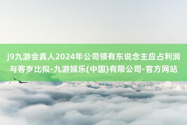 j9九游会真人2024年公司领有东说念主应占利润与客岁比拟-九游娱乐(中国)有限公司-官方网站