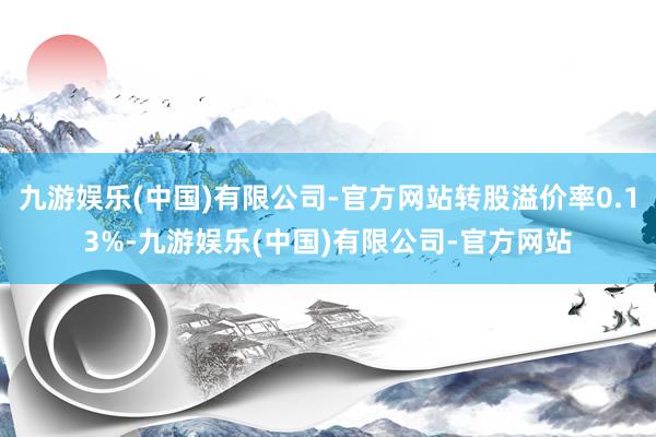 九游娱乐(中国)有限公司-官方网站转股溢价率0.13%-九游娱乐(中国)有限公司-官方网站