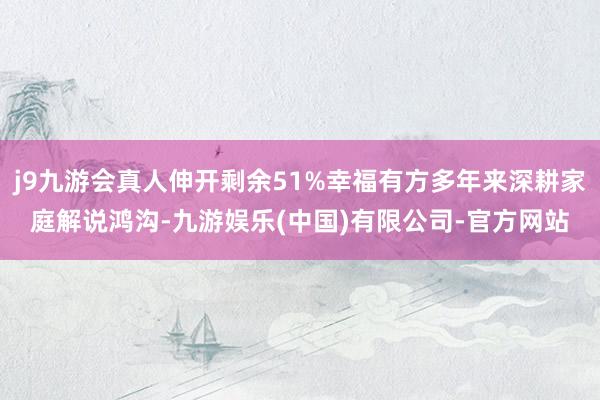 j9九游会真人伸开剩余51%幸福有方多年来深耕家庭解说鸿沟-九游娱乐(中国)有限公司-官方网站