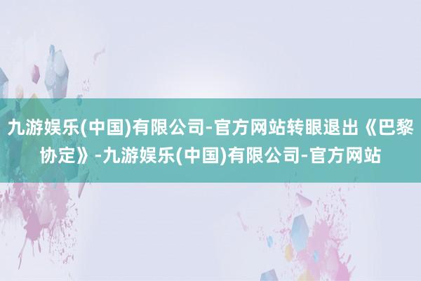 九游娱乐(中国)有限公司-官方网站转眼退出《巴黎协定》-九游娱乐(中国)有限公司-官方网站