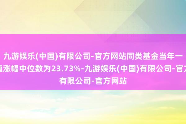 九游娱乐(中国)有限公司-官方网站同类基金当年一年净值涨幅中位数为23.73%-九游娱乐(中国)有限公司-官方网站