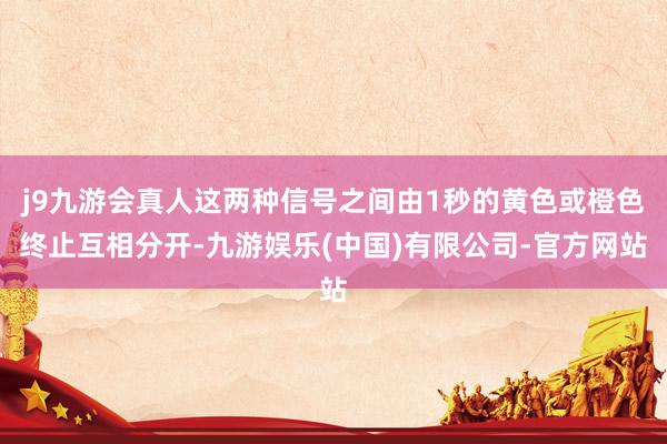 j9九游会真人这两种信号之间由1秒的黄色或橙色终止互相分开-九游娱乐(中国)有限公司-官方网站