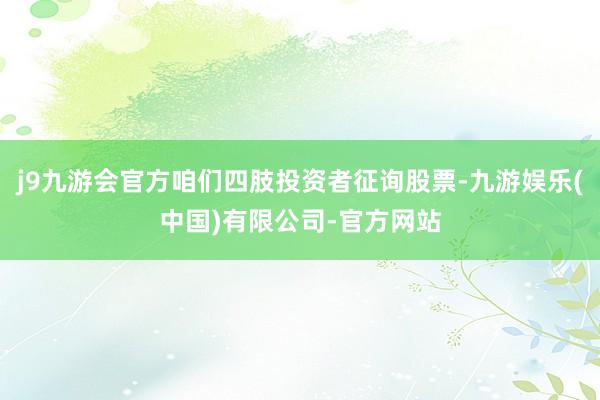 j9九游会官方咱们四肢投资者征询股票-九游娱乐(中国)有限公司-官方网站