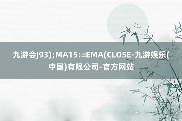 九游会J93);MA15:=EMA(CLOSE-九游娱乐(中国)有限公司-官方网站