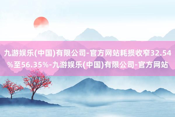 九游娱乐(中国)有限公司-官方网站耗损收窄32.54%至56.35%-九游娱乐(中国)有限公司-官方网站