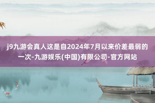 j9九游会真人这是自2024年7月以来价差最弱的一次-九游娱乐(中国)有限公司-官方网站