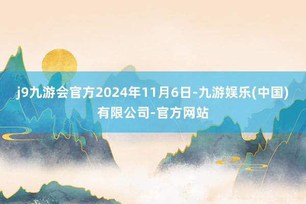 j9九游会官方2024年11月6日-九游娱乐(中国)有限公司-官方网站