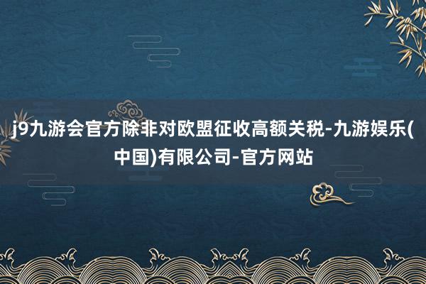 j9九游会官方除非对欧盟征收高额关税-九游娱乐(中国)有限公司-官方网站
