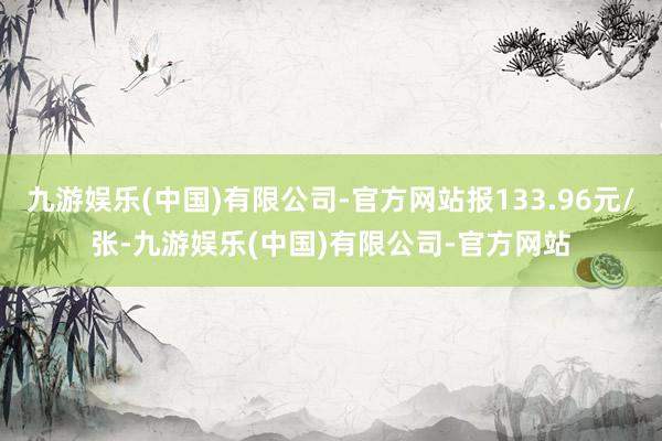 九游娱乐(中国)有限公司-官方网站报133.96元/张-九游娱乐(中国)有限公司-官方网站