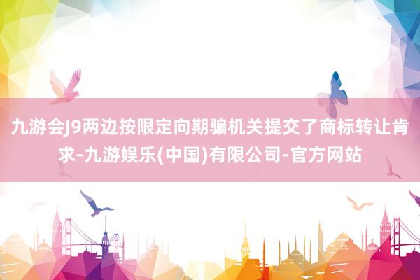 九游会J9两边按限定向期骗机关提交了商标转让肯求-九游娱乐(中国)有限公司-官方网站