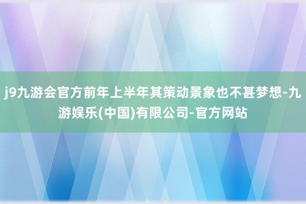 j9九游会官方前年上半年其策动景象也不甚梦想-九游娱乐(中国)有限公司-官方网站