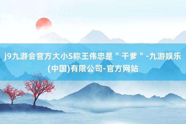 j9九游会官方大小S称王伟忠是＂干爹＂-九游娱乐(中国)有限公司-官方网站
