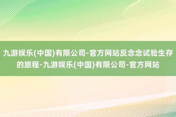 九游娱乐(中国)有限公司-官方网站反念念试验生存的旅程-九游娱乐(中国)有限公司-官方网站