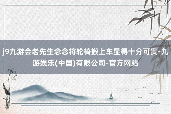 j9九游会老先生念念将轮椅搬上车显得十分可贵-九游娱乐(中国)有限公司-官方网站