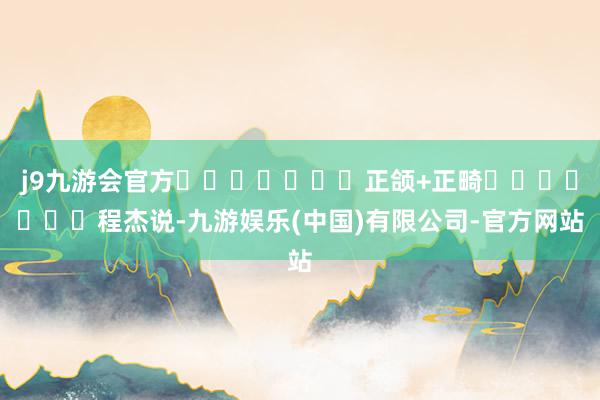 j9九游会官方							正颌+正畸							程杰说-九游娱乐(中国)有限公司-官方网站