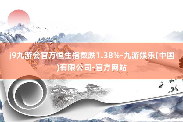 j9九游会官方恒生指数跌1.38%-九游娱乐(中国)有限公司-官方网站