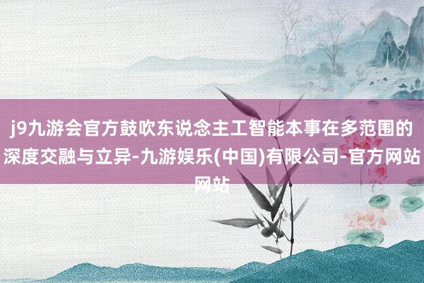 j9九游会官方鼓吹东说念主工智能本事在多范围的深度交融与立异-九游娱乐(中国)有限公司-官方网站