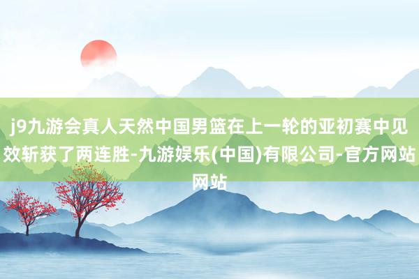 j9九游会真人天然中国男篮在上一轮的亚初赛中见效斩获了两连胜-九游娱乐(中国)有限公司-官方网站