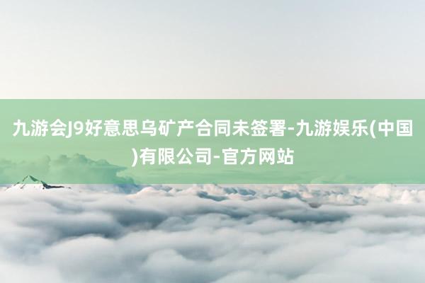 九游会J9好意思乌矿产合同未签署-九游娱乐(中国)有限公司-官方网站