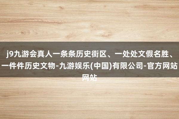 j9九游会真人一条条历史街区、一处处文假名胜、一件件历史文物-九游娱乐(中国)有限公司-官方网站