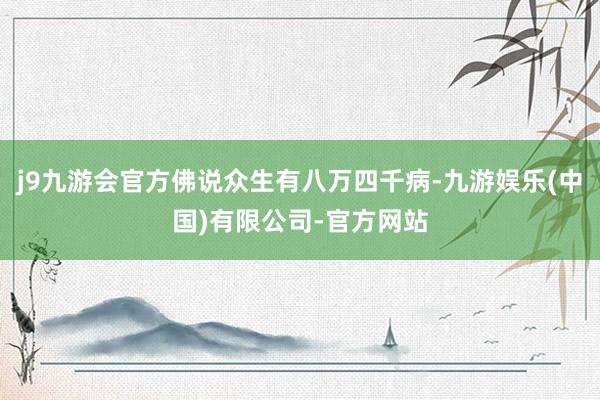 j9九游会官方佛说众生有八万四千病-九游娱乐(中国)有限公司-官方网站