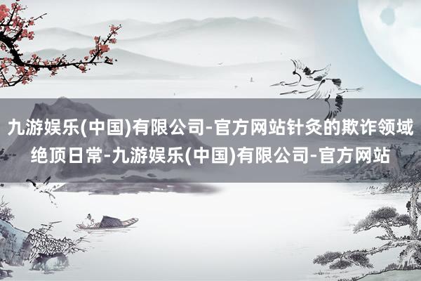 九游娱乐(中国)有限公司-官方网站针灸的欺诈领域绝顶日常-九游娱乐(中国)有限公司-官方网站