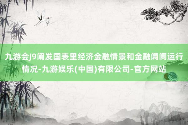 九游会J9阐发国表里经济金融情景和金融阛阓运行情况-九游娱乐(中国)有限公司-官方网站