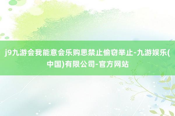 j9九游会我能意会乐购思禁止偷窃举止-九游娱乐(中国)有限公司-官方网站