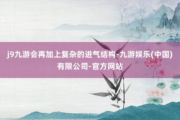 j9九游会再加上复杂的进气结构-九游娱乐(中国)有限公司-官方网站