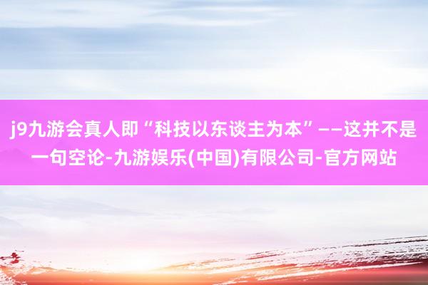 j9九游会真人即“科技以东谈主为本”——这并不是一句空论-九游娱乐(中国)有限公司-官方网站
