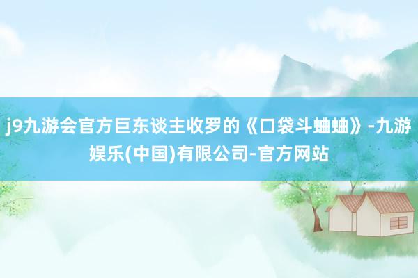 j9九游会官方巨东谈主收罗的《口袋斗蛐蛐》-九游娱乐(中国)有限公司-官方网站