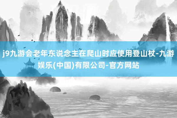 j9九游会老年东说念主在爬山时应使用登山杖-九游娱乐(中国)有限公司-官方网站