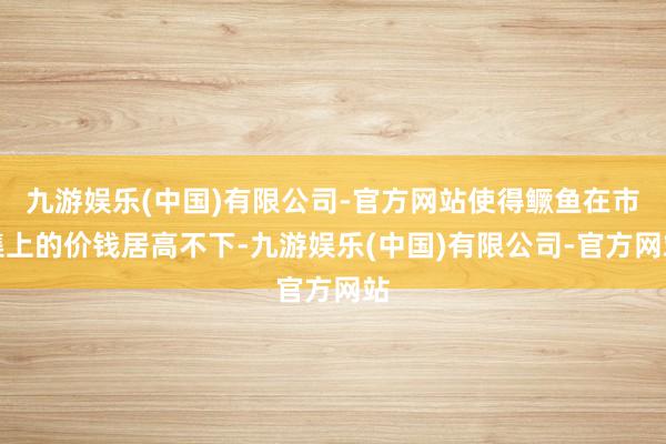 九游娱乐(中国)有限公司-官方网站使得鳜鱼在市集上的价钱居高不下-九游娱乐(中国)有限公司-官方网站