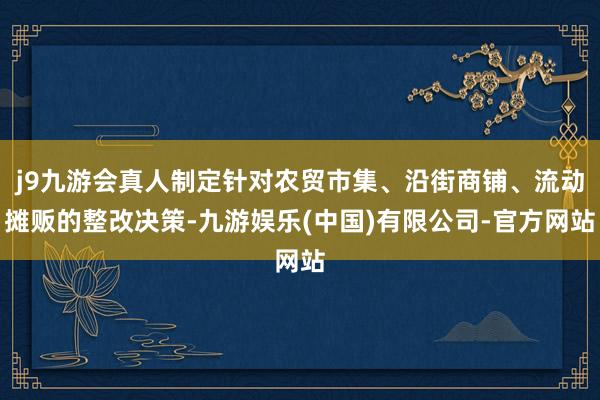 j9九游会真人制定针对农贸市集、沿街商铺、流动摊贩的整改决策-九游娱乐(中国)有限公司-官方网站