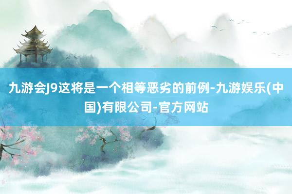 九游会J9这将是一个相等恶劣的前例-九游娱乐(中国)有限公司-官方网站