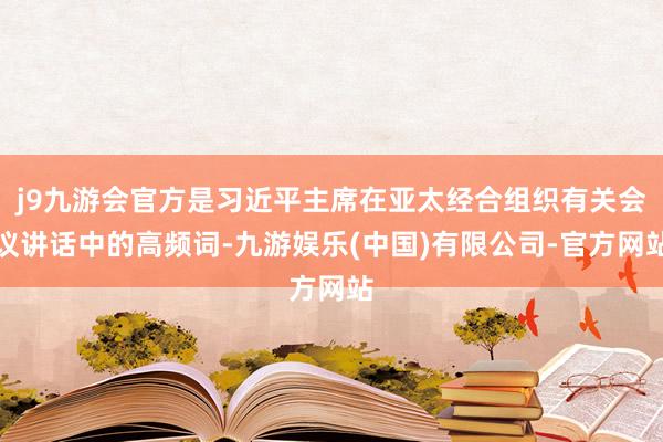 j9九游会官方是习近平主席在亚太经合组织有关会议讲话中的高频词-九游娱乐(中国)有限公司-官方网站
